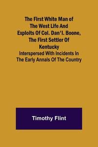 The First White Man of the West Life And Exploits Of Col. Dan'l. Boone, The First Settler Of...