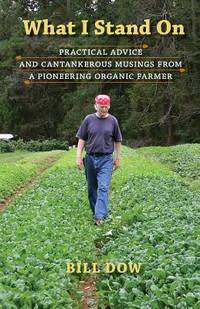 What I Stand On : Practical Advice and Cantankerous Musings from a Pioneering Organic Farmer