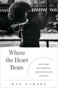 Where the Heart Beats: John Cage, Zen Buddhism, and the Inner Life of Artists by Larson, Kay - 2012