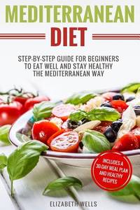 Mediterranean Diet: Step-By-Step Guide For Beginners To Eat Well And Stay Healthy The...