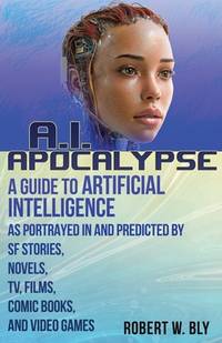 AI Apocalypse: A Guide to Artificial Intelligence as Portrayed in and Predicted By SF Stories,...