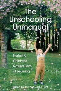 The Unschooling Unmanual: Nurturing Childrenâs Natural Love of Learning