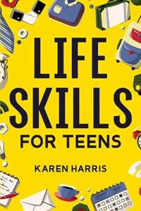 Life Skills for Teens: How to Cook, Clean, Manage Money, Fix Your Car, Perform First Aid, and...