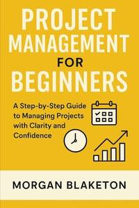 Project Management for Beginners: A Step by Step Guide to Managing Projects with Clarity and...