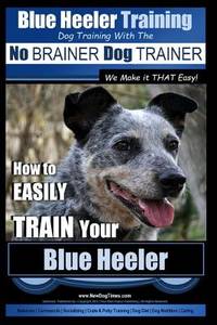 Blue Heeler Training | Dog Training with the No BRAINER Dog TRAINER ~ We Make it THAT EASY! |:...