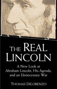 The Real Lincoln: A New Look at  Abraham Lincoln, His Agenda, and an Unnecessary War by DiLorenzo, Thomas