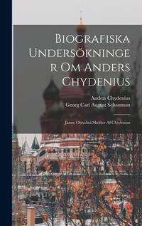 Biografiska Undersökninger Om Anders Chydenius: Jämte Otryckta Skrifter Af Chydenius (Swedish...