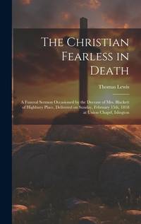 The Christian Fearless in Death: A Funeral Sermon Occasioned by the Decease of