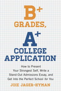 B+ Grades, A+ College Application: How to Present Your Strongest Self, Write a Standout Admissions Essay, and Get Into the Perfect School for You by Jager-Hyman, Joie