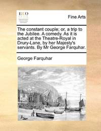 image of The constant couple; or, a trip to the Jubilee. A comedy. As it is acted at the Theatre-Royal in Drury-Lane, by her Majesty's servants. By Mr George Farquhar
