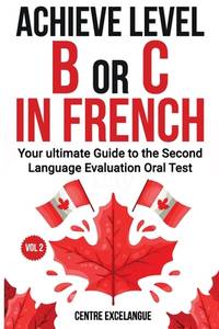 Achieve Level B or C: The Ultimate Guide to the Second Language Evaluation Oral Test ? Volume 2...