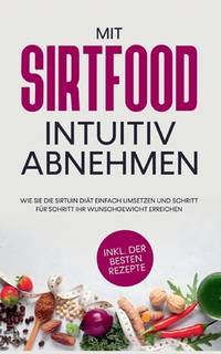 Mit Sirtfood intuitiv abnehmen: Wie Sie die Sirtuin Diät einfach umsetzen und Schritt für...