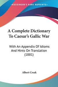 A Complete Dictionary To Caesar's Gallic War: With An Appendix Of Idioms And Hints On Translation...