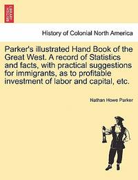 Parker's illustrated Hand Book of the Great West. A record of Statistics and facts, with...