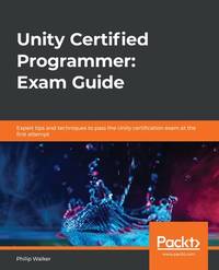 Unity Certified Programmer: Exam Guide: Expert tips and techniques to pass the Unity...