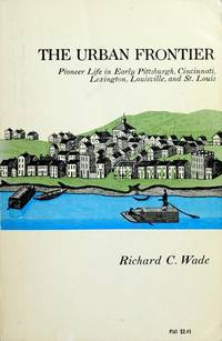 The Urban Frontier : Pioneer Life in Early Pittsburgh, Cincinnati, Lexington, Louisville, and St. Louis by Richard C. Wade