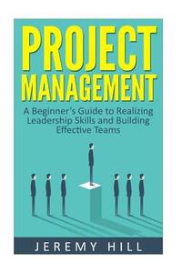Project Management: A Beginner's Guide to Realizing Leadership Skills and Building Teams...