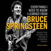 Everything I Need to Know I Learned from Bruce Springsteen: Wisdom from the Music and Musings of...
