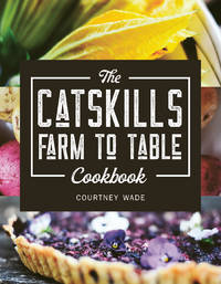 The Catskills Farm to Table Cookbook: Over 75 Recipes de Wade, Courtney - 2020-07-28