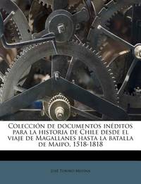 Colecci N de Documentos in Ditos Para La Historia de Chile Desde El Viaje de Magallanes Hasta La...