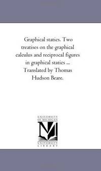 Graphical statics. Two treatises on the graphical calculus and reciprocal figures in graphical...
