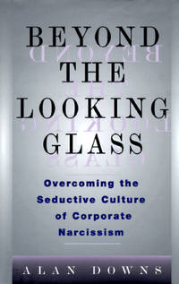 BEYOND THE LOOKING GLASS - OVERCOMING THE SEDUCTIVE CULTURE OF CORPORATE NARCISSISM