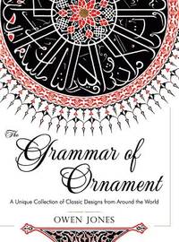 The Grammar of Ornament: All 100 Color Plates from the Folio Edition of the Great Victorian...