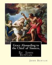 Grace Abounding to the Chief of Sinners, By  John Bunyan: Grace abounding to the chief of...