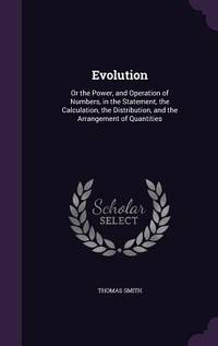 Evolution: Or the Power, and Operation of Numbers, in the Statement, the Calculation, the...