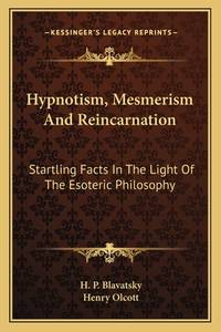 Hypnotism, Mesmerism and Reincarnation: Startling Facts in the Light of the Esoteric Philosophy