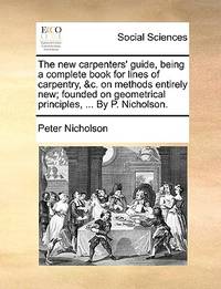 The New Carpenters' Guide, Being a Complete Book for Lines of Carpentry, &C. on Methods...