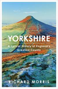 Yorkshire : A  Lyrical History of England&#039;s Greatest County by Morris, Richard: