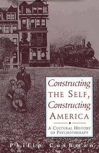Constructing the Self, Constructing America : A Cultural History of Psychotherapy
