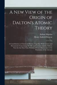 A New View of the Origin of Dalton's Atomic Theory: A Contribution to Chemical History, Together...
