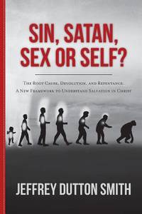 Sin, Satan, Sex, or Self?: The Root Cause, Devolution, and Repentance. A New Framework to...
