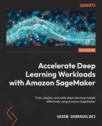 Accelerate Deep Learning Workloads with Amazon SageMaker: Train, deploy and scale deep learning...