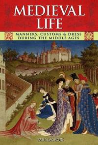 Medieval Life. Manners, Customs & Dress During the Middle Ages