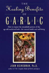 The Healing Benefits of Garlic: How to master the remarkable powers of this age-old medicinal...
