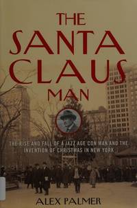 The Santa Claus Man: The Rise and Fall of a Jazz Age Con Man and the Invention of Christmas in...