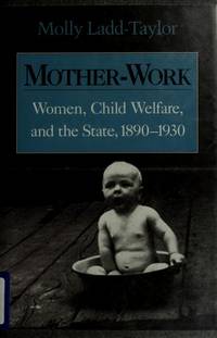 Mother-Work:  Women, Child Welfare and the State, 1890-1930 by Molly Ladd-Taylor - 1994