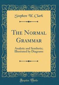 The Normal Grammar: Analytic and Synthetic; Illustrated by Diagrams (Classic Reprint)