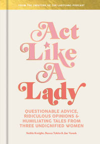 Act Like a Lady: Questionable Advice, Ridiculous Opinions, and Humiliating Tales from Three...