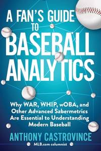 Fan's Guide to Baseball Analytics: Why WAR, WHIP, wOBA, and Other Advanced Sabermetrics Are...