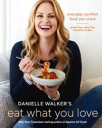 Danielle Walker's Eat What You Love: Everyday Comfort Food You Crave; Gluten-Free, Dairy-Free,...