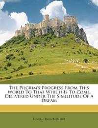 The Pilgrim's Progress From This World To That Which Is To Come, Delivered Under the Similitude Of a Dream