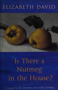 Is There a Nutmeg in the House? : Essays on Practical Cooking with More than 150 Recipes by David, Elizabeth