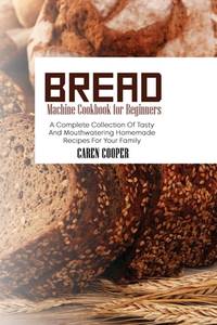 Bread Machine Cookbook for Beginners: A Complete Collection Of Tasty And Mouthwatering Homemade...
