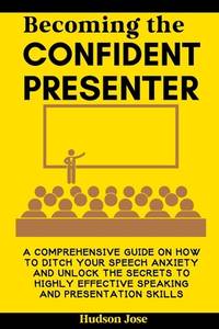 Becoming the Confident Presenter: A Comprehensive Guide on How to Ditch Your Speech Anxiety and...