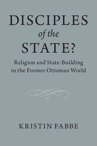 Disciples of the State?: Religion and State-Building in the Former Ottoman World