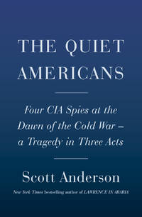 The Quiet Americans : Four CIA Spies at the Dawn of the Cold War--A Tragedy in Three Acts